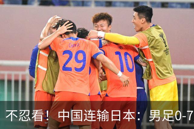 不忍看！中国连输日本：男足0-7 男篮20分惨败 男乒无缘9连冠