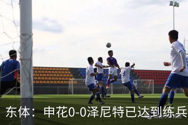 东体：申花0-0泽尼特已达到练兵目的，表现可以说势均力敌