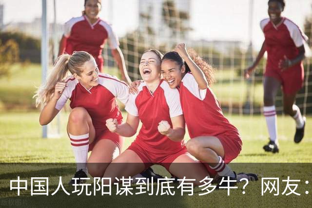 中国人玩阳谋到底有多牛？网友：现在都忘不了他无奈又尴尬的眼神