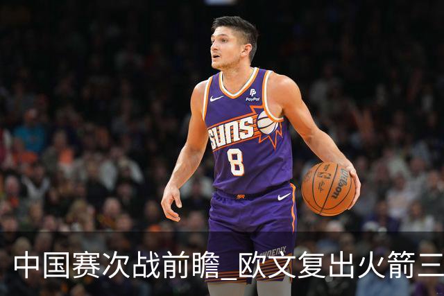 中国赛次战前瞻 欧文复出火箭三员休战 能左右比赛的走向吗
