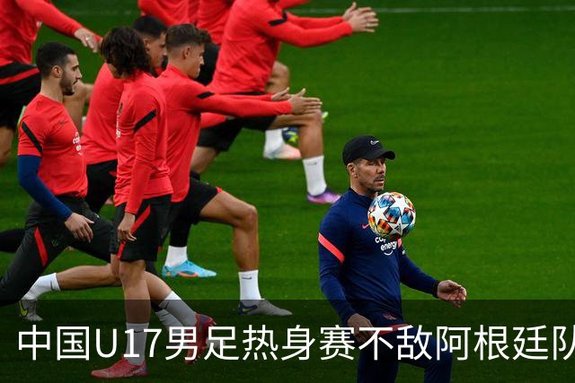中国U17男足热身赛不敌阿根廷队
