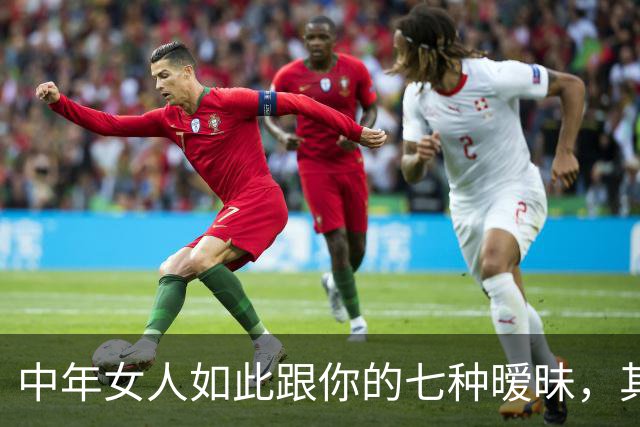 中年女人如此跟你的七种暧昧，其实是在暗示：她喜欢你
