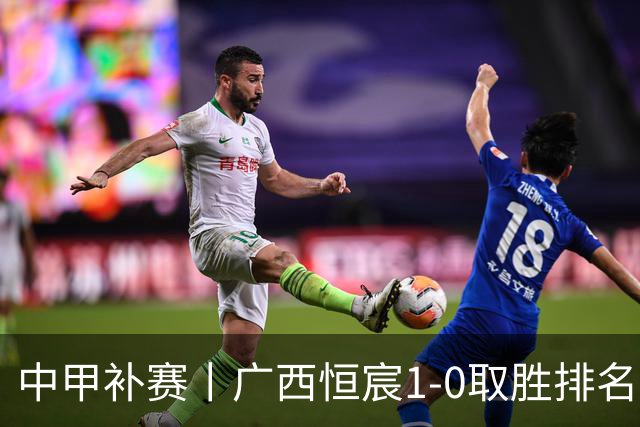 中甲补赛丨广西恒宸1-0取胜排名升第二，冲超名额2选1