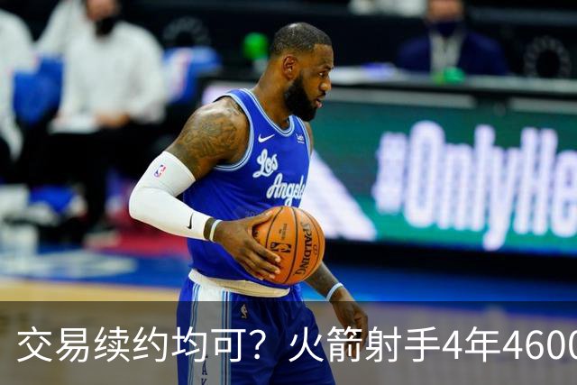 交易续约均可？火箭射手4年4600万合同真香，双替补入队，斯通可谋划交易