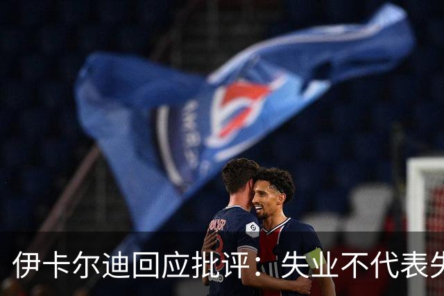 伊卡尔迪回应批评：失业不代表失败，我生活无忧