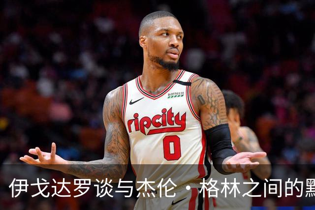 伊戈达罗谈与杰伦·格林之间的默契：今夏的训练让我们心有灵犀
