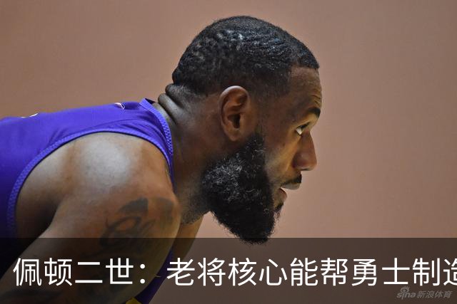 佩顿二世：老将核心能帮勇士制造冷门，感觉像2022年