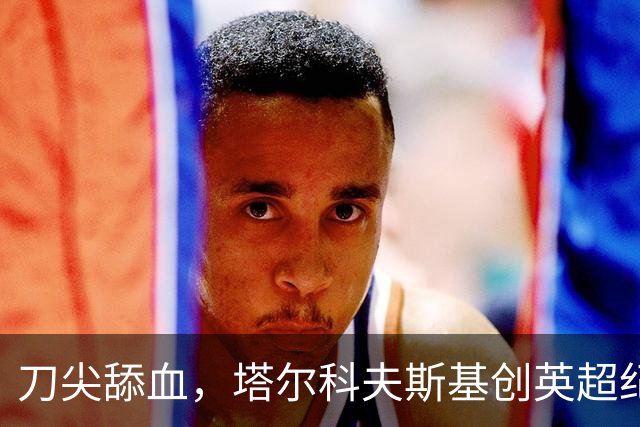 刀尖舔血，塔尔科夫斯基创英超纪录，吃到73张黄牌却从未被罚下