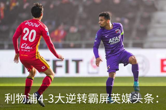 利物浦4-3大逆转霸屏英媒头条：坐拥4亿锋线，闪耀的却是18岁孩子