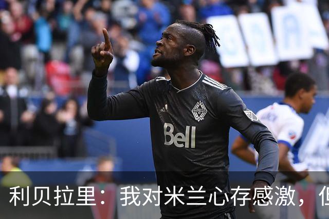 利贝拉里：我对米兰心存感激，但离开米兰去意乙是正确的选择