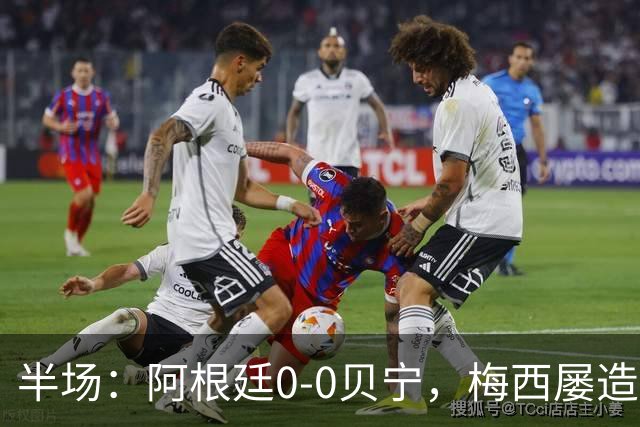 半场：阿根廷0-0贝宁，梅西屡造险，贝宁门将多次神扑
