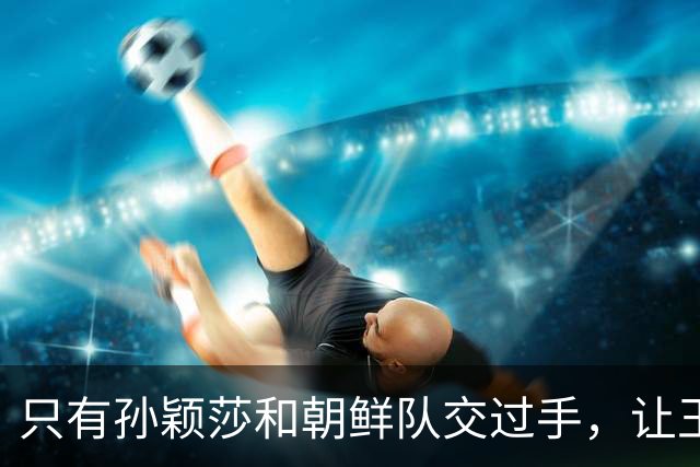 只有孙颖莎和朝鲜队交过手，让王曼昱对战金琴英，就是遭遇战