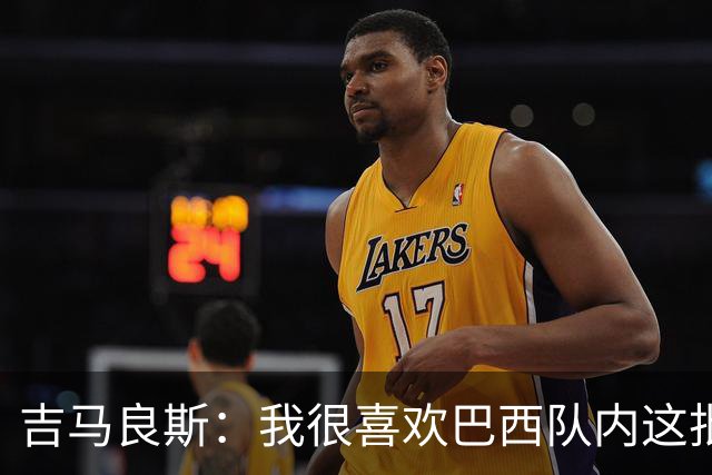 吉马良斯：我很喜欢巴西队内这批年轻球员，我想主教练也一样
