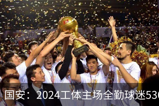 国安：2024工体主场全勤球迷5307人 46位球迷全勤
