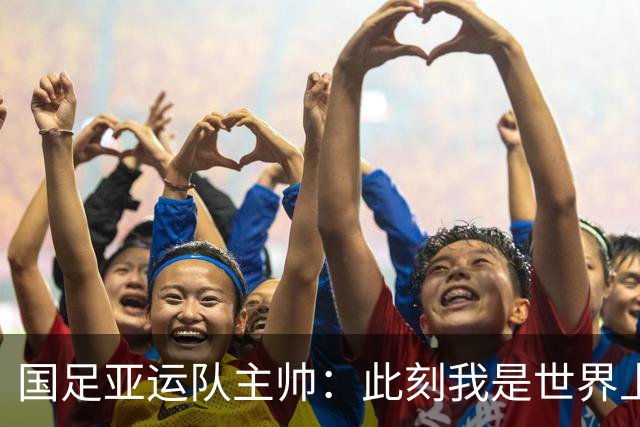 国足亚运队主帅：此刻我是世界上最幸福的教练