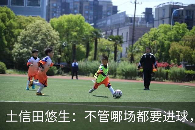 土信田悠生：不管哪场都要进球，力争攻破武里南联