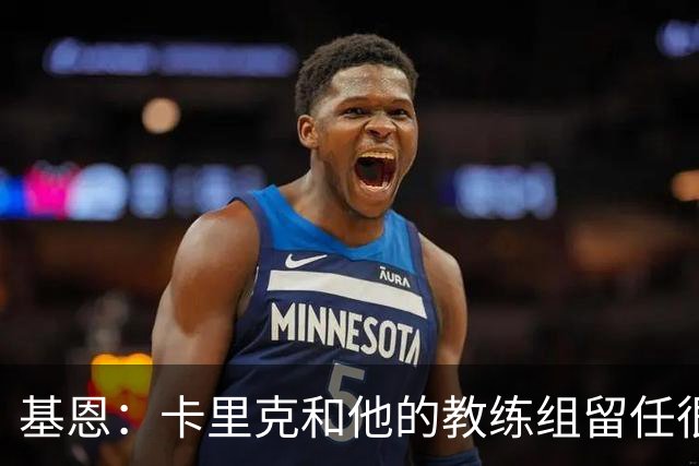 基恩：卡里克和他的教练组留任很幸运，必须尽快拿出成绩