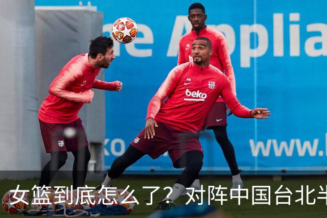 女篮到底怎么了？对阵中国台北半场三分只进1球，两战总计23中1