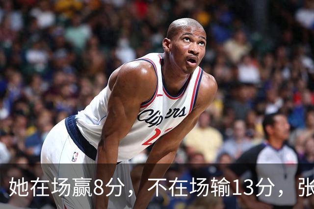 她在场赢8分，不在场输13分，张子宇只打16分钟还被切成了四段