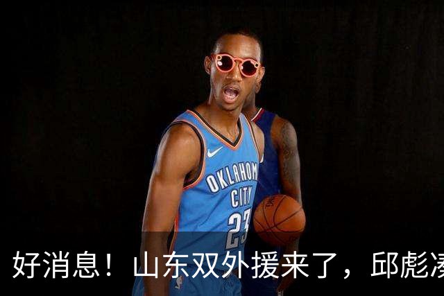 好消息！山东双外援来了，邱彪凑齐三大外援，威海封闭集训，全力冲总冠军