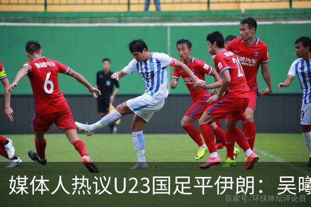 媒体人热议U23国足平伊朗：吴曦不可替代 下场又是熟悉的打平出线
