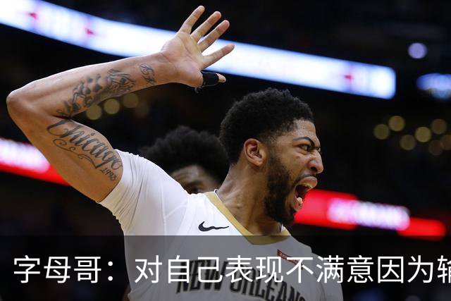 字母哥：对自己表现不满意因为输了 我们必须更努力这要从我开始