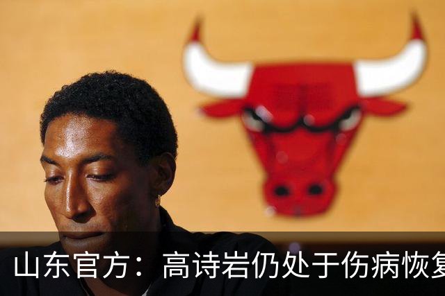 山东官方：高诗岩仍处于伤病恢复阶段 将缺席季前赛全部三场比赛