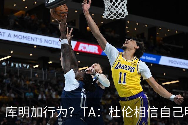 库明加行为？TA：杜伦相信自己明夏还能签顶薪 能弥补下赛季损失