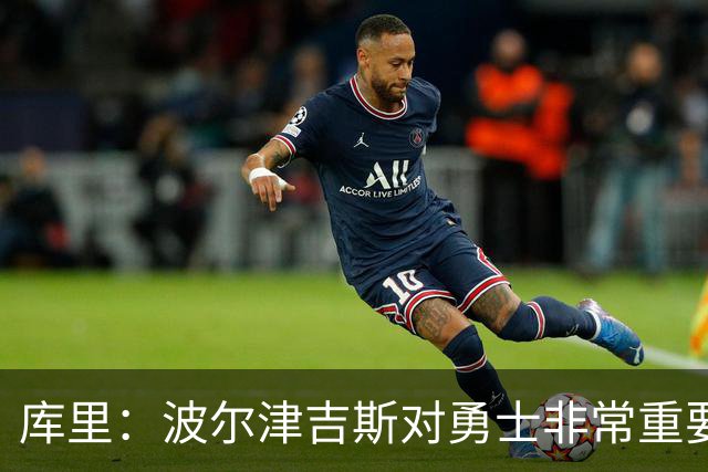 库里：波尔津吉斯对勇士非常重要，这是一个需要解决的棘手问题