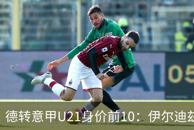 德转意甲U21身价前10：伊尔迪兹、皮奥前2，马斯坦托诺上榜
