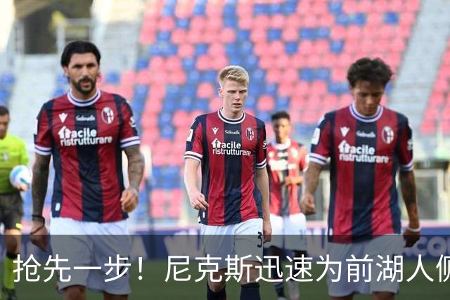 抢先一步！尼克斯迅速为前湖人侧翼新星提供了一份双向合同？