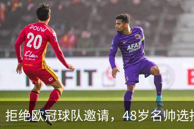 拒绝欧冠球队邀请，48岁名帅选择继续陪家人