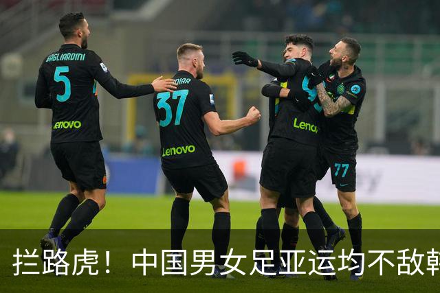 拦路虎！中国男女足亚运均不敌韩国 3天遭遇两场失利