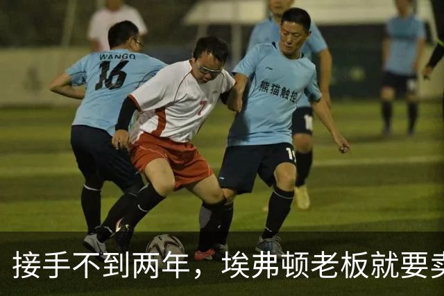 接手不到两年，埃弗顿老板就要卖了