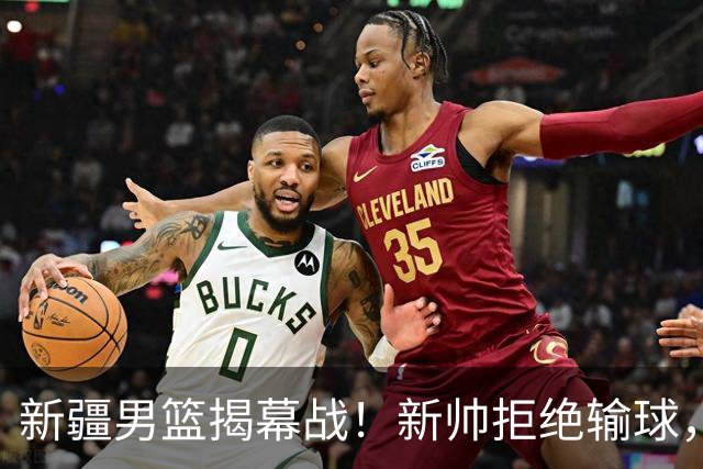 新疆男篮揭幕战！新帅拒绝输球，辛普森上演首秀，央视直播