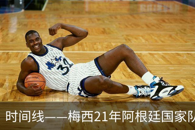 时间线——梅西21年阿根廷国家队生涯：从艰难的首秀到最后的告别