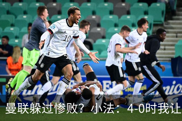曼联躲过惨败？小法：4-0时我让球队放慢节奏，但我后悔这个决定