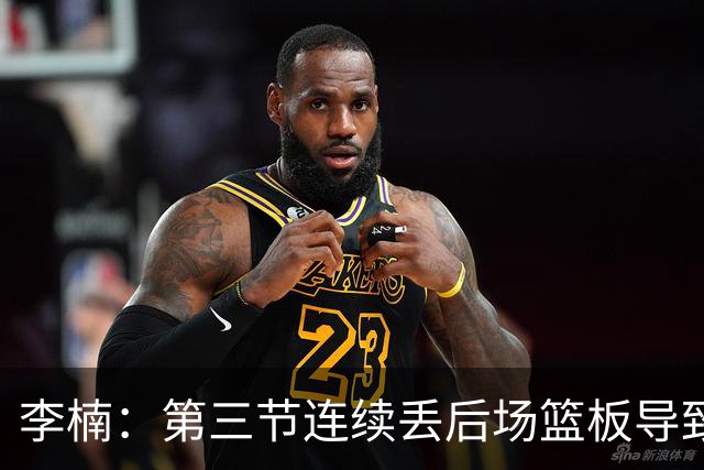 李楠：第三节连续丢后场篮板导致比赛被动 后续考虑桑普森顶五号位