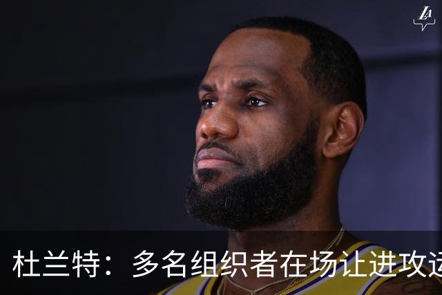 杜兰特：多名组织者在场让进攻运转极其流畅 大家都打得很有效率