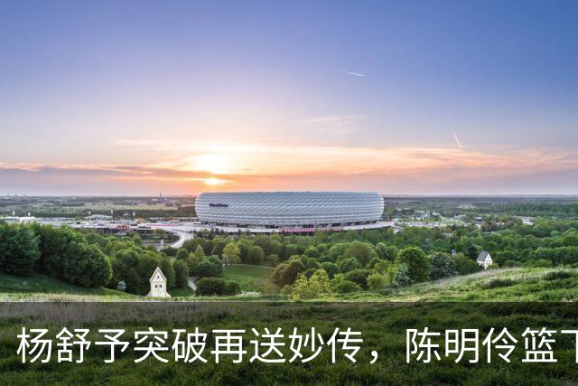 杨舒予突破再送妙传，陈明伶篮下打进已经13中10砍下20分
