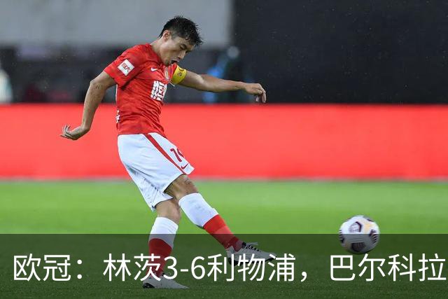 欧冠：林茨3-6利物浦，巴尔科拉戴帽，阿劳霍首球