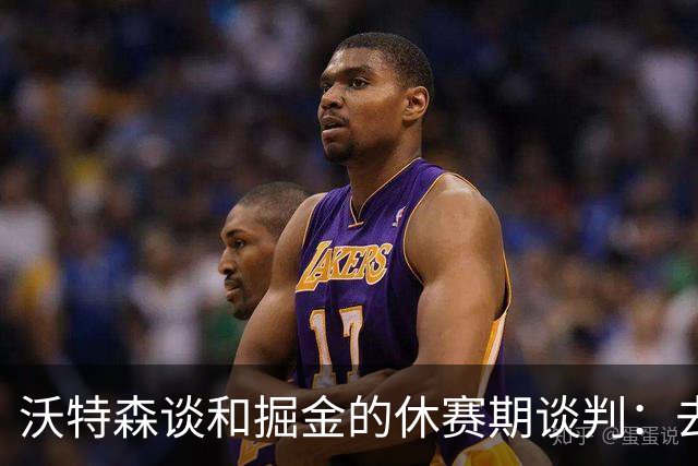 沃特森谈和掘金的休赛期谈判：去留不由我做主 骑士是完美归宿
