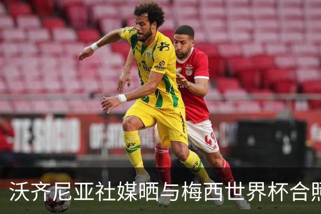 沃齐尼亚社媒晒与梅西世界杯合照：幸会，传奇