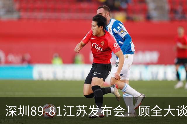 深圳89-81江苏发布会！顾全大谈艰苦强调总结，易立大倒苦水！