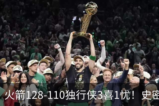 火箭128-110独行侠3喜1忧！史密斯蜕变，范弗利特+斯玛特作用明显