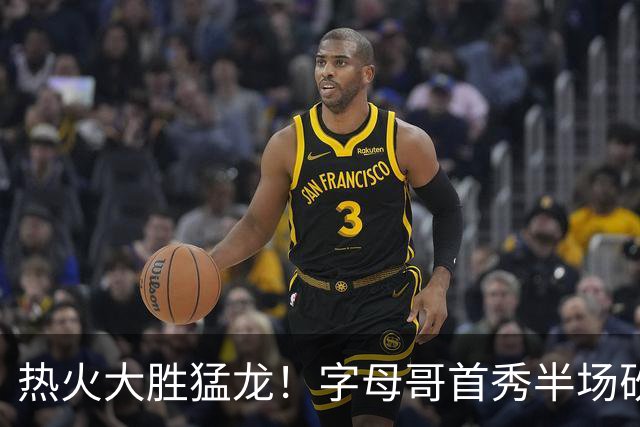热火大胜猛龙！字母哥首秀半场砍9分7助攻，汤神0分