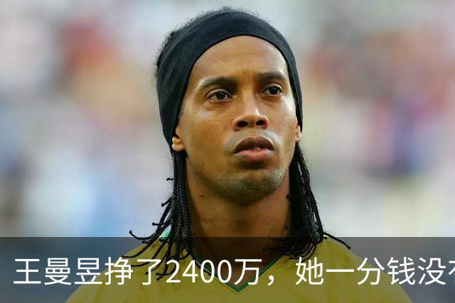 王曼昱挣了2400万，她一分钱没有乱花，全部用在刀刃上