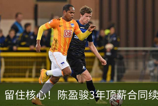 留住核心！陈盈骏3年顶薪合同续约广州队