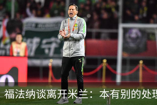 福法纳谈离开米兰：本有别的处理方式，他们得到了想要的阵容