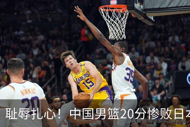 耻辱扎心！中国男篮20分惨败日本二队！终究还是走了国足的老路